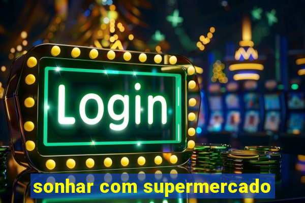 sonhar com supermercado